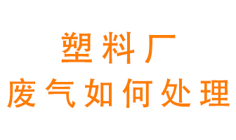 塑料廠產(chǎn)生的廢氣該怎么處理？